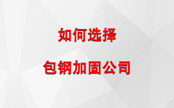 巴青 如何选择合适的包钢加固公司：详尽指南与注意事项
